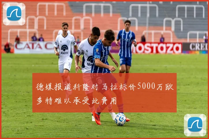 德媒报道科隆对马拉标价5000万欧多特难以承受此费用