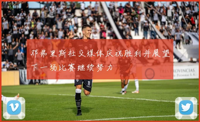邓弗里斯社交媒体庆祝胜利并展望下一场比赛继续努力