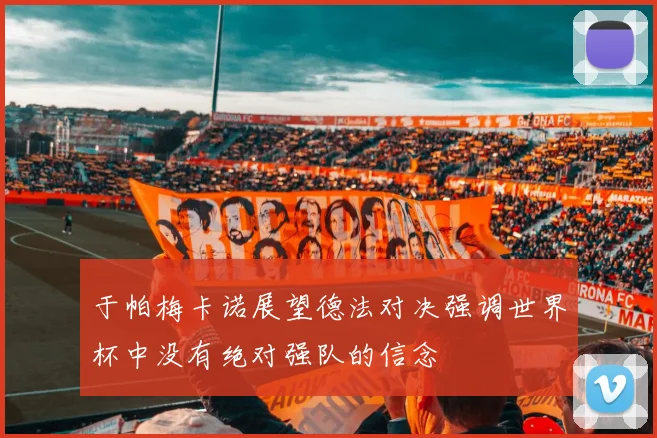 于帕梅卡诺展望德法对决强调世界杯中没有绝对强队的信念