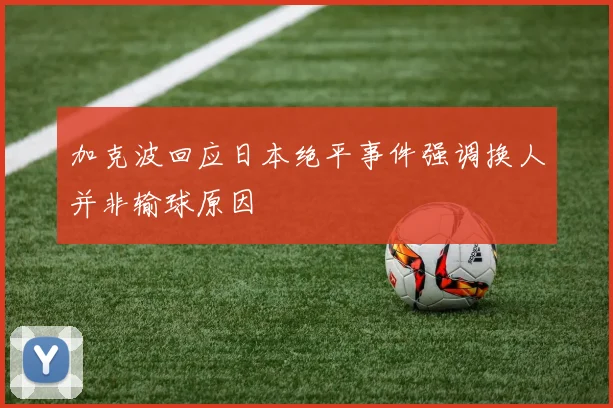 加克波回应日本绝平事件强调换人并非输球原因