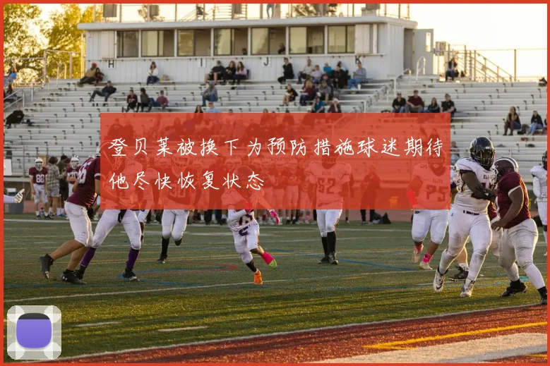 登贝莱被换下为预防措施球迷期待他尽快恢复状态