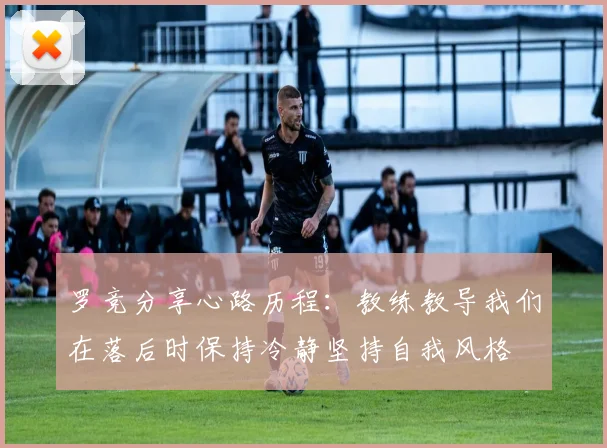 罗竞分享心路历程：教练教导我们在落后时保持冷静坚持自我风格