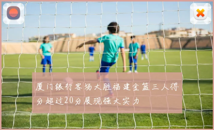 厦门银行客场大胜福建金篮三人得分超过20分展现强大实力