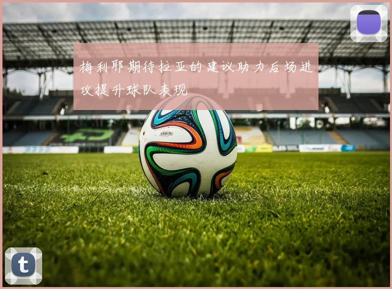 梅利耶期待拉亚的建议助力后场进攻提升球队表现