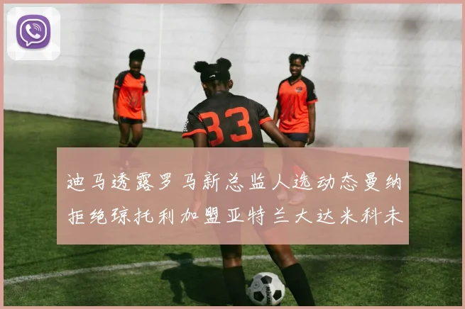 迪马透露罗马新总监人选动态曼纳拒绝琼托利加盟亚特兰大达米科未接洽