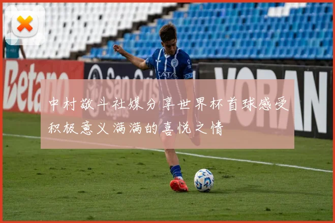 中村敬斗社媒分享世界杯首球感受积极意义满满的喜悦之情