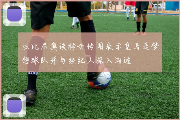 法比尼奥谈转会传闻表示皇马是梦想球队并与经纪人深入沟通