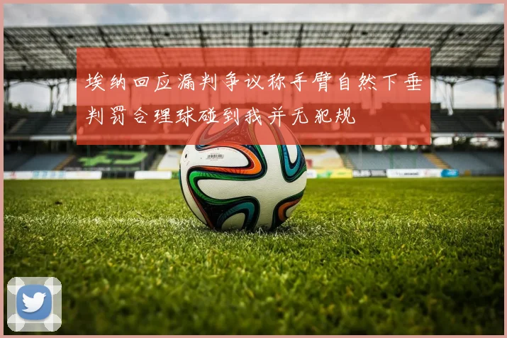 埃纳回应漏判争议称手臂自然下垂判罚合理球碰到我并无犯规
