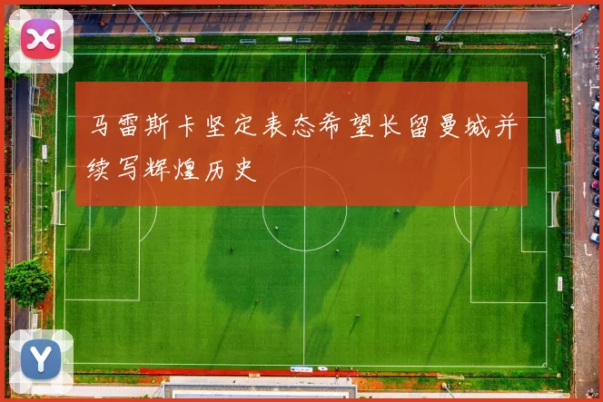 马雷斯卡坚定表态希望长留曼城并续写辉煌历史