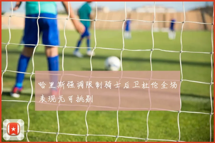 哈里斯强调限制骑士后卫杜伦全场表现无可挑剔