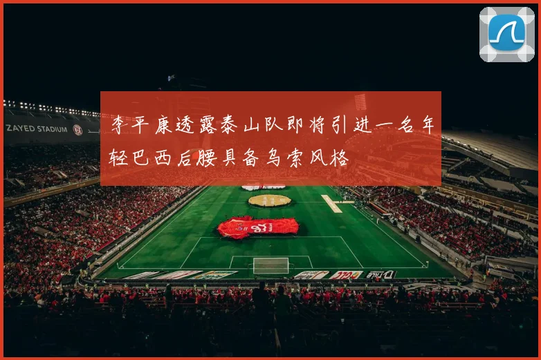李平康透露泰山队即将引进一名年轻巴西后腰具备乌索风格
