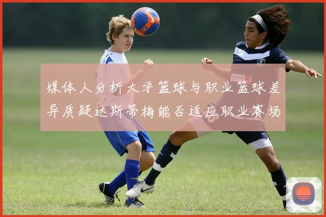 媒体人分析大学篮球与职业篮球差异质疑达斯蒂梅能否适应职业赛场