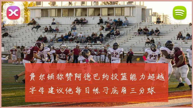 费尔顿称赞阿德巴约投篮能力超越字母建议他每日练习底角三分球