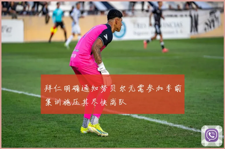 拜仁明确通知努贝尔无需参加季前集训施压其尽快离队