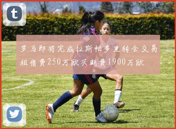 罗马即将完成拉斯帕多里转会交易租借费250万欧买断费1900万欧