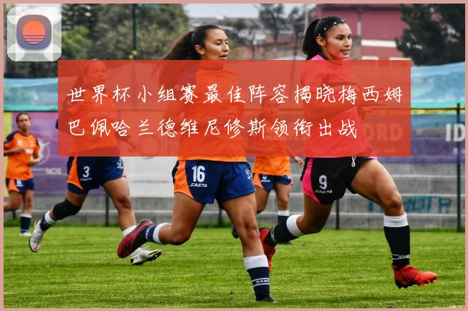 世界杯小组赛最佳阵容揭晓梅西姆巴佩哈兰德维尼修斯领衔出战