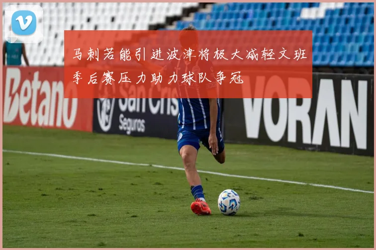 马刺若能引进波津将极大减轻文班季后赛压力助力球队争冠