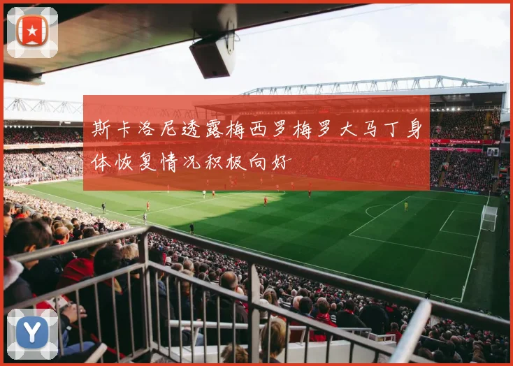 斯卡洛尼透露梅西罗梅罗大马丁身体恢复情况积极向好