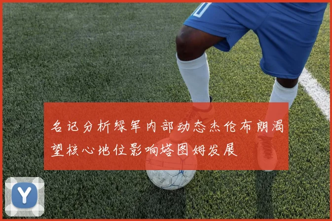 名记分析绿军内部动态杰伦布朗渴望核心地位影响塔图姆发展