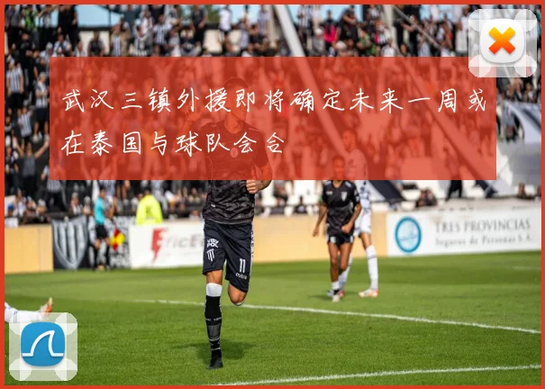 武汉三镇外援即将确定未来一周或在泰国与球队会合