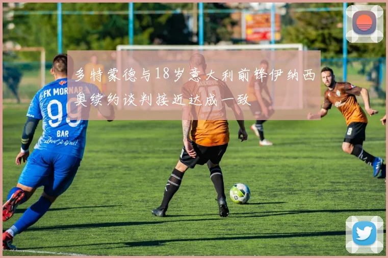 多特蒙德与18岁意大利前锋伊纳西奥续约谈判接近达成一致