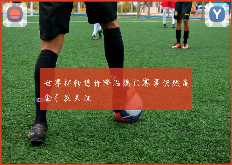 世界杯转售价降温热门赛事仍然高企引发关注