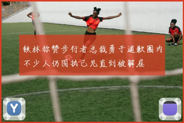 铁林称赞步行者总裁勇于道歉圈内不少人仍固执己见直到被解雇