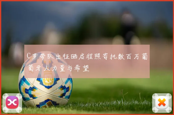 C罗带队出征晒启程照寄托数百万葡萄牙人力量与希望