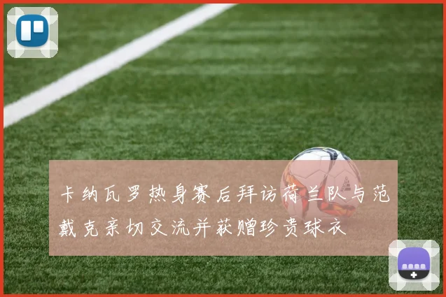 卡纳瓦罗热身赛后拜访荷兰队与范戴克亲切交流并获赠珍贵球衣